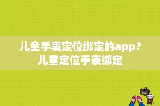 儿童手表定位绑定的app？儿童定位手表绑定