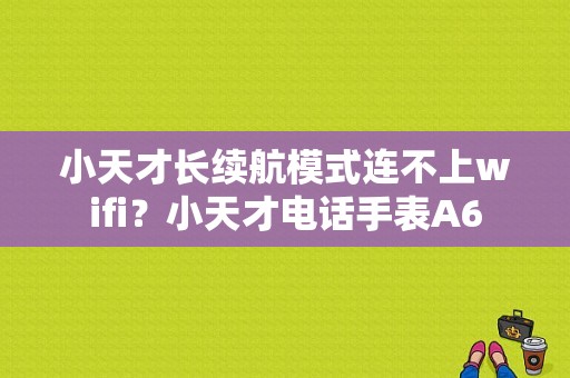 小天才长续航模式连不上wifi？小天才电话手表A6