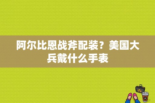 阿尔比恩战斧配装？美国大兵戴什么手表