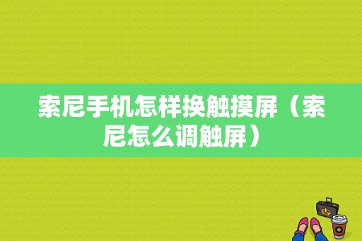 索尼手机怎样换触摸屏（索尼怎么调触屏）