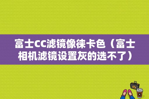 富士CC滤镜像徕卡色（富士相机滤镜设置灰的选不了）