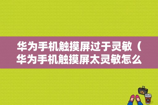 华为手机触摸屏过于灵敏（华为手机触摸屏太灵敏怎么办）