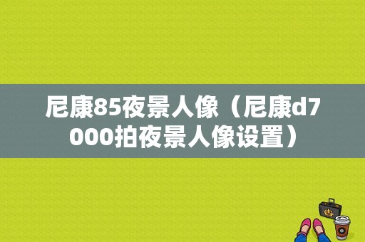 尼康85夜景人像（尼康d7000拍夜景人像设置）