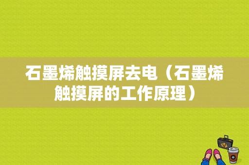 石墨烯触摸屏去电（石墨烯触摸屏的工作原理）