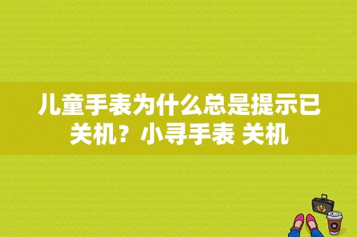 儿童手表为什么总是提示已关机？小寻手表 关机