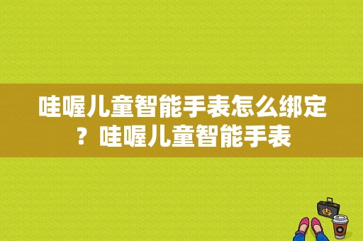 哇喔儿童智能手表怎么绑定？哇喔儿童智能手表