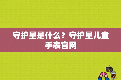 守护星是什么？守护星儿童手表官网