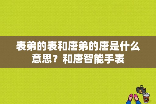 表弟的表和唐弟的唐是什么意思？和唐智能手表