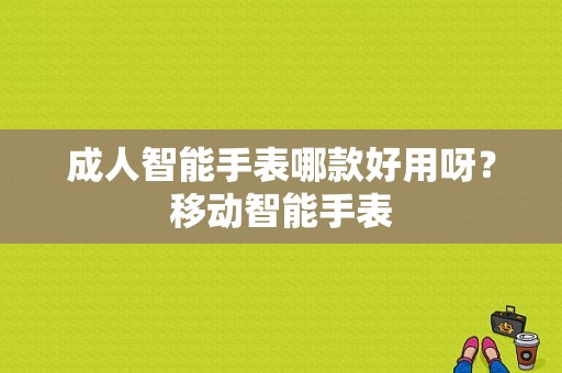 成人智能手表哪款好用呀？移动智能手表