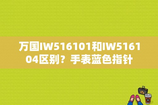 万国IW516101和IW516104区别？手表蓝色指针