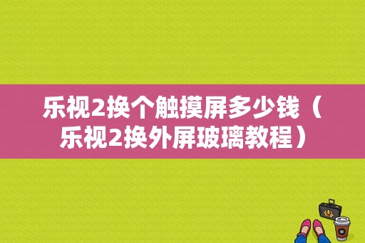 乐视2换个触摸屏多少钱（乐视2换外屏玻璃教程）