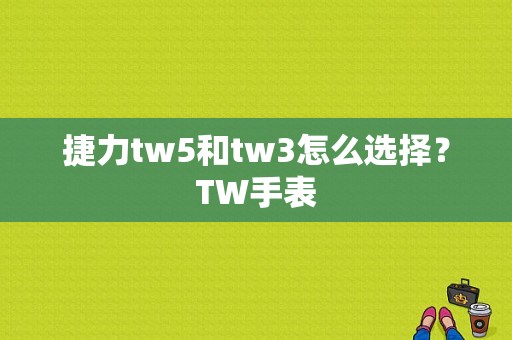 捷力tw5和tw3怎么选择？TW手表