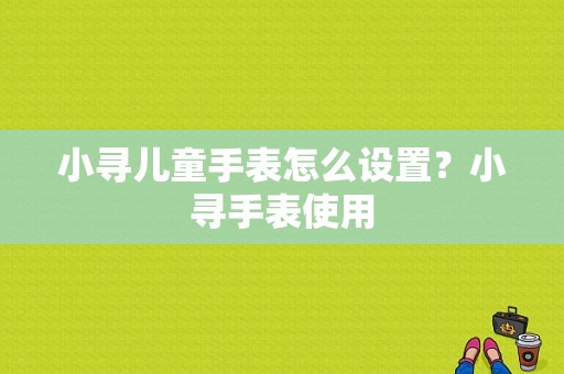 小寻儿童手表怎么设置？小寻手表使用