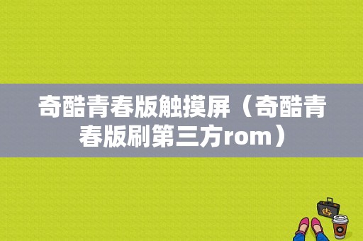 奇酷青春版触摸屏（奇酷青春版刷第三方rom）