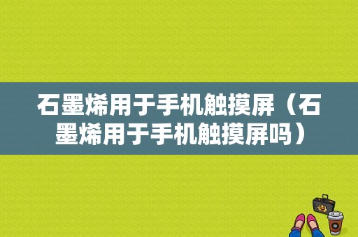 石墨烯用于手机触摸屏（石墨烯用于手机触摸屏吗）