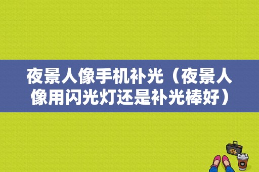 夜景人像手机补光（夜景人像用闪光灯还是补光棒好）