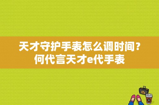 天才守护手表怎么调时间？何代言天才e代手表