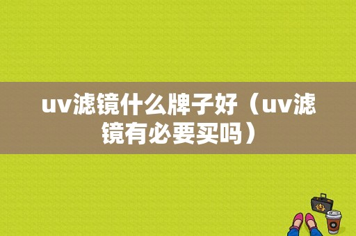 uv滤镜什么牌子好（uv滤镜有必要买吗）