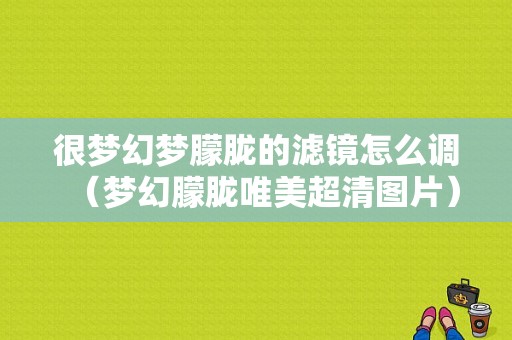 很梦幻梦朦胧的滤镜怎么调（梦幻朦胧唯美超清图片）