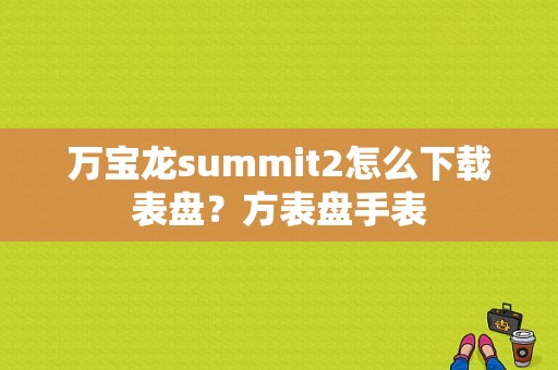 万宝龙summit2怎么下载表盘？方表盘手表