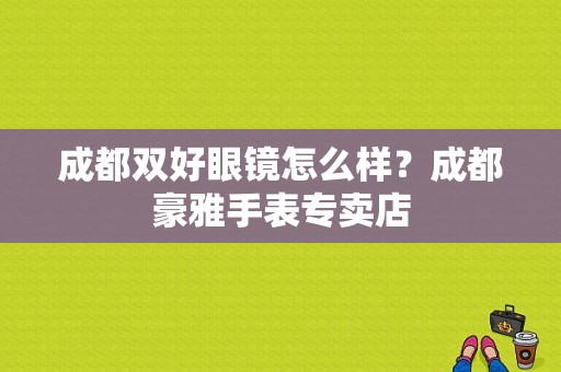 成都双好眼镜怎么样？成都豪雅手表专卖店