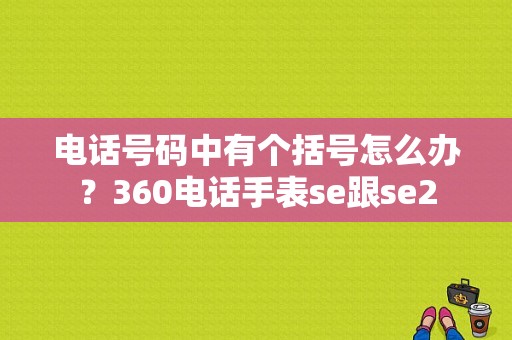 电话号码中有个括号怎么办？360电话手表se跟se2