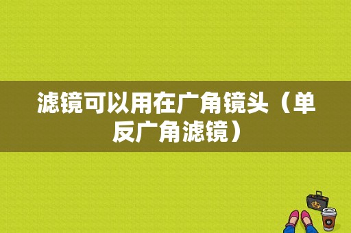 滤镜可以用在广角镜头（单反广角滤镜）