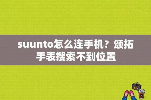 suunto怎么连手机？颂拓手表搜索不到位置