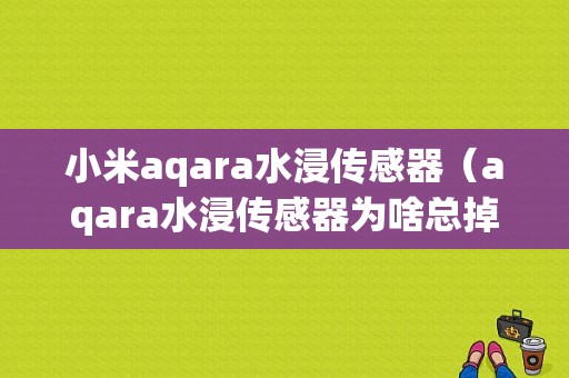 小米aqara水浸传感器（aqara水浸传感器为啥总掉线）