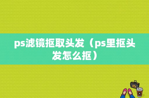 ps滤镜抠取头发（ps里抠头发怎么抠）