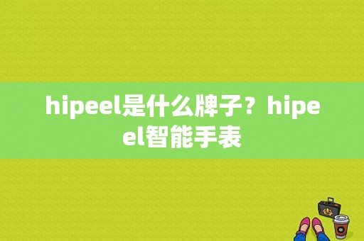 hipeel是什么牌子？hipeel智能手表