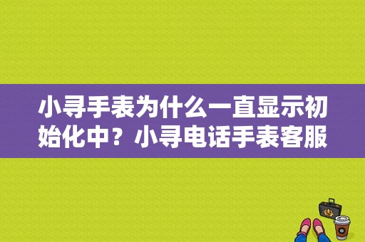 小寻手表为什么一直显示初始化中？小寻电话手表客服