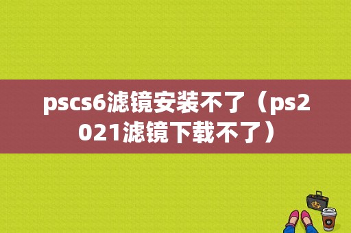 pscs6滤镜安装不了（ps2021滤镜下载不了）