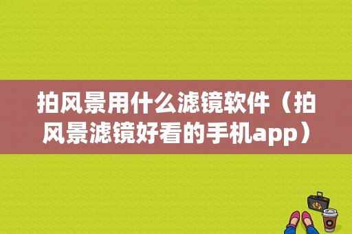 拍风景用什么滤镜软件（拍风景滤镜好看的手机app）