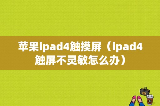 苹果ipad4触摸屏（ipad4触屏不灵敏怎么办）