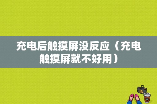 充电后触摸屏没反应（充电触摸屏就不好用）