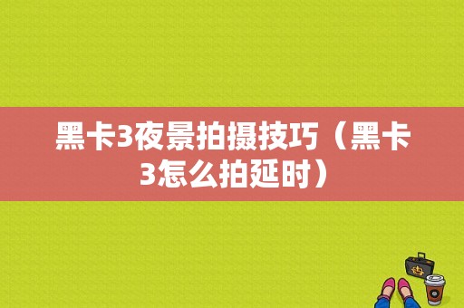 黑卡3夜景拍摄技巧（黑卡3怎么拍延时）