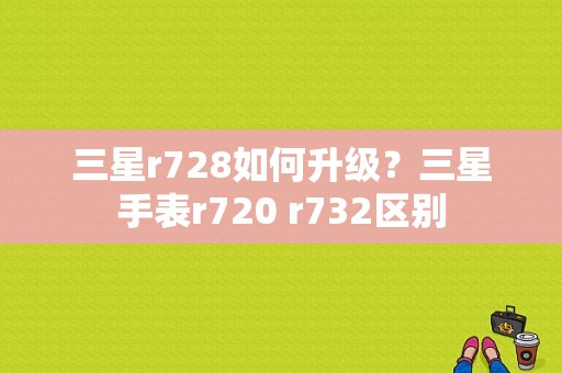 三星r728如何升级？三星手表r720 r732区别