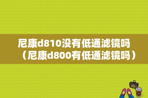 尼康d810没有低通滤镜吗（尼康d800有低通滤镜吗）