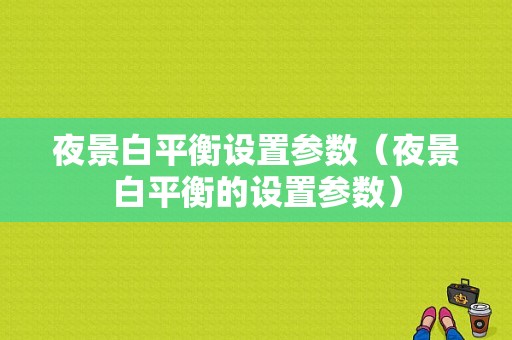 夜景白平衡设置参数（夜景白平衡的设置参数）