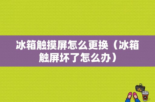 冰箱触摸屏怎么更换（冰箱触屏坏了怎么办）