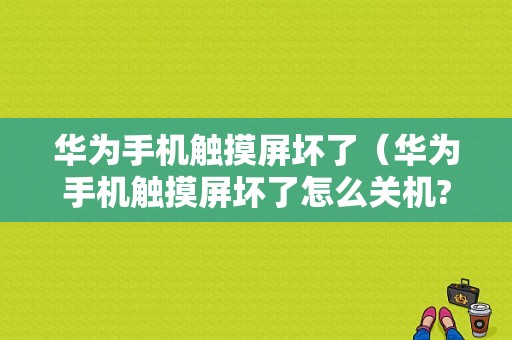 华为手机触摸屏坏了（华为手机触摸屏坏了怎么关机?怎样关机?）