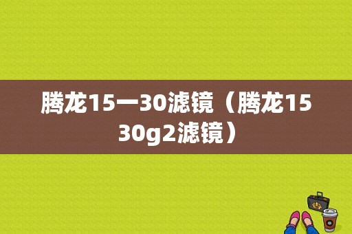 腾龙15一30滤镜（腾龙1530g2滤镜）