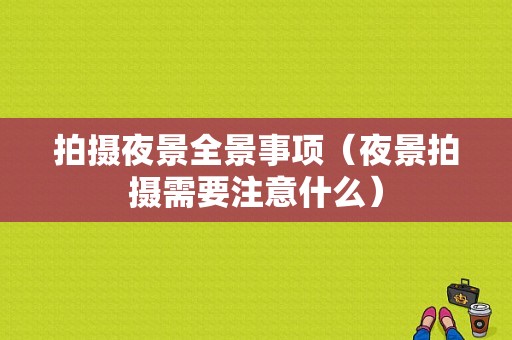 拍摄夜景全景事项（夜景拍摄需要注意什么）