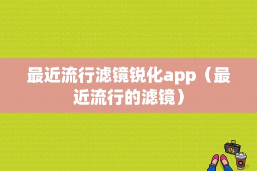 最近流行滤镜锐化app（最近流行的滤镜）