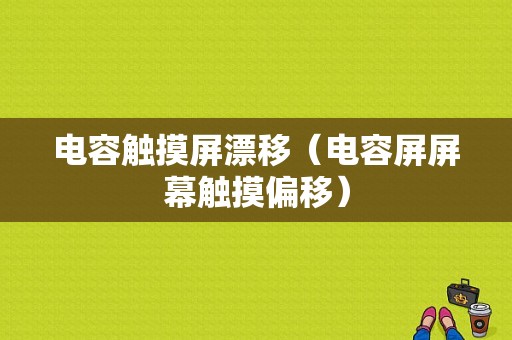 电容触摸屏漂移（电容屏屏幕触摸偏移）