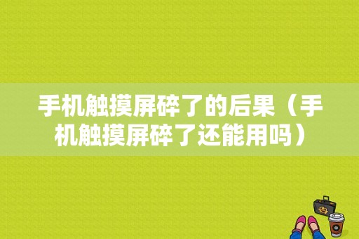 手机触摸屏碎了的后果（手机触摸屏碎了还能用吗）