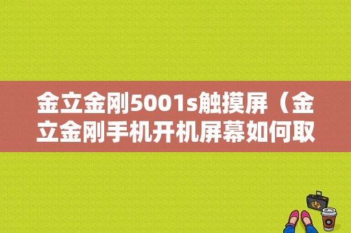 金立金刚5001s触摸屏（金立金刚手机开机屏幕如何取消）