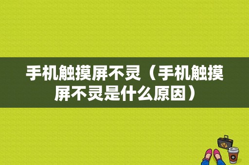 手机触摸屏不灵（手机触摸屏不灵是什么原因）