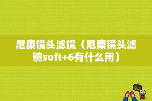 尼康镜头滤镜（尼康镜头滤镜soft+6有什么用）